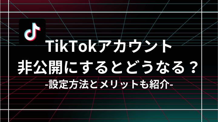 TikTokアカウントを非公開にするとどうなる？設定方法とメリット