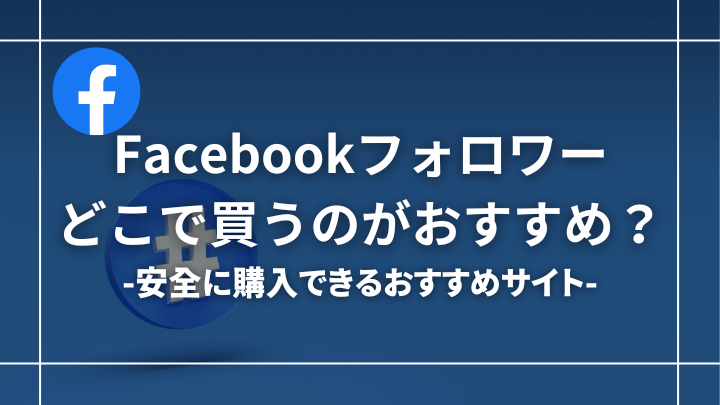 Facebookのフォロワーを買えるおすすめサイト7選！サイトの選び方についても解説